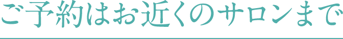 ご予約はお近くのサロンまで