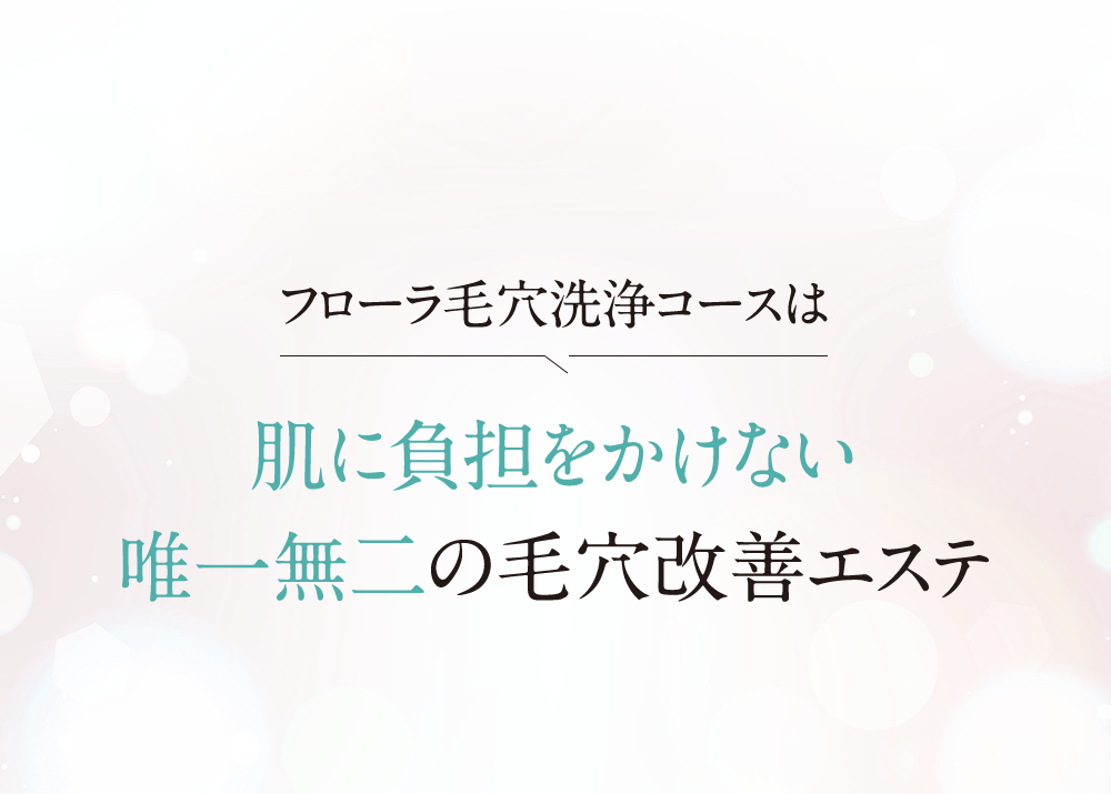 フローラ毛穴洗浄コースは、肌に負担をかけない唯一無二の毛穴改善エステ。